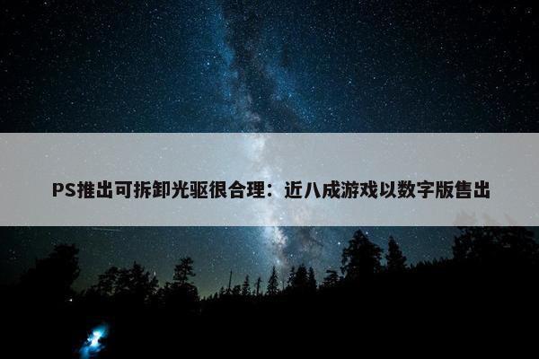 PS推出可拆卸光驱很合理：近八成游戏以数字版售出