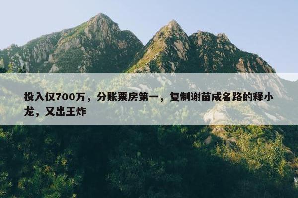 投入仅700万，分账票房第一，复制谢苗成名路的释小龙，又出王炸