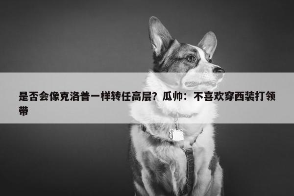 是否会像克洛普一样转任高层？瓜帅：不喜欢穿西装打领带