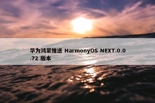 华为鸿蒙推送 HarmonyOS NEXT.0.0.72 版本