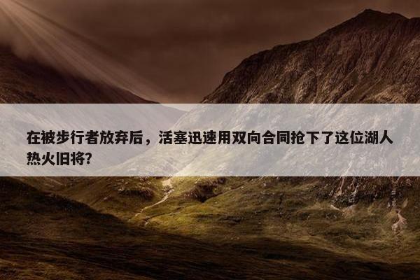 在被步行者放弃后，活塞迅速用双向合同抢下了这位湖人热火旧将？