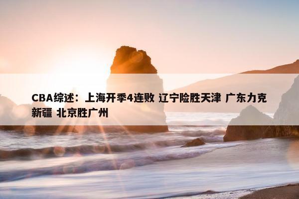 CBA综述：上海开季4连败 辽宁险胜天津 广东力克新疆 北京胜广州