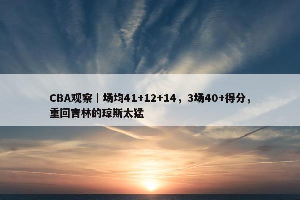 CBA观察｜场均41+12+14，3场40+得分，重回吉林的琼斯太猛