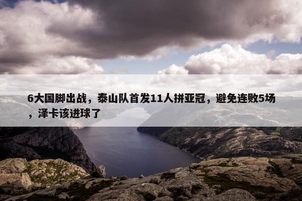 6大国脚出战，泰山队首发11人拼亚冠，避免连败5场，泽卡该进球了