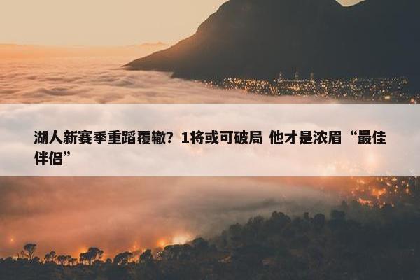 湖人新赛季重蹈覆辙？1将或可破局 他才是浓眉“最佳伴侣”