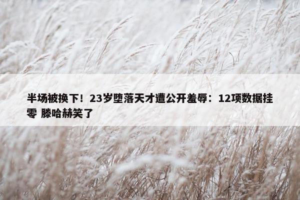 半场被换下！23岁堕落天才遭公开羞辱：12项数据挂零 滕哈赫笑了