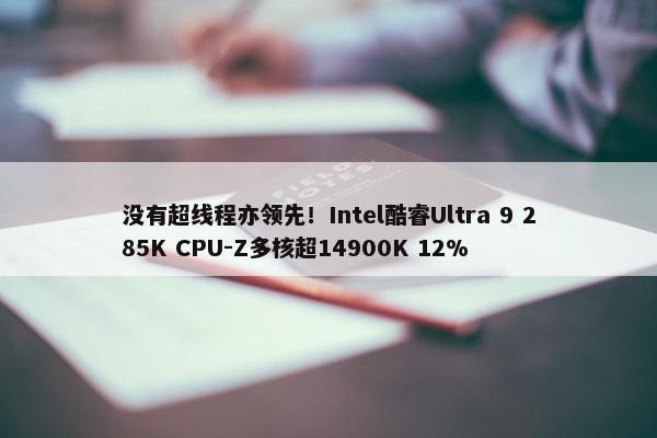 没有超线程亦领先！Intel酷睿Ultra 9 285K CPU-Z多核超14900K 12%