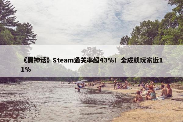 《黑神话》Steam通关率超43%！全成就玩家近11%