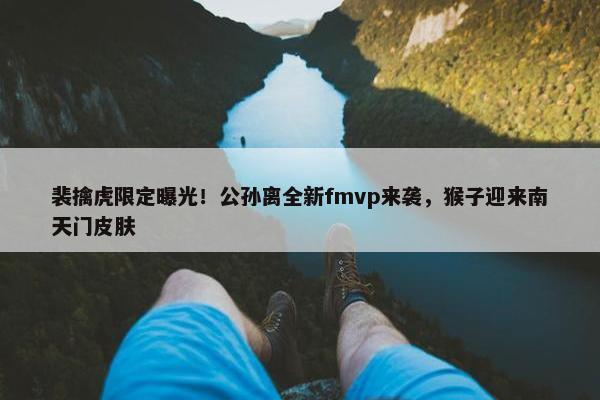 裴擒虎限定曝光！公孙离全新fmvp来袭，猴子迎来南天门皮肤