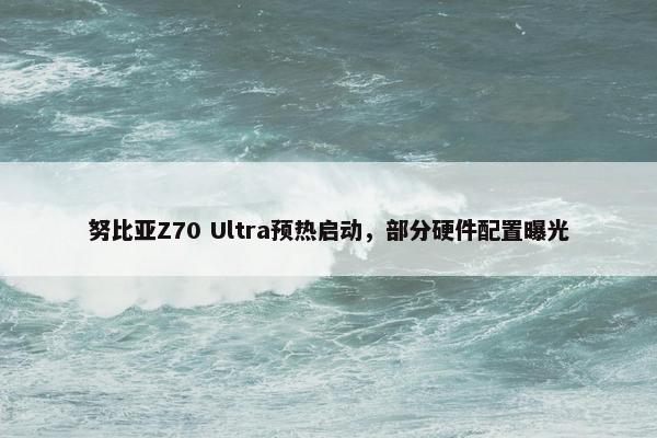 努比亚Z70 Ultra预热启动，部分硬件配置曝光