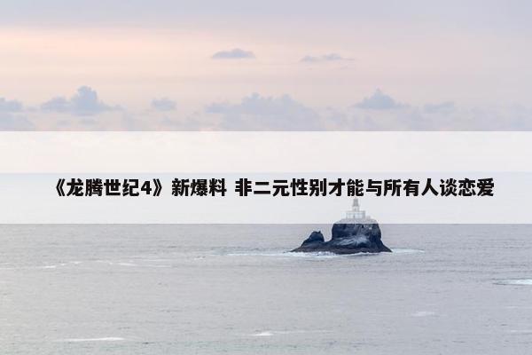 《龙腾世纪4》新爆料 非二元性别才能与所有人谈恋爱