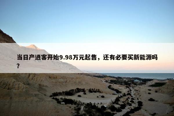 当日产逍客开始9.98万元起售，还有必要买新能源吗？