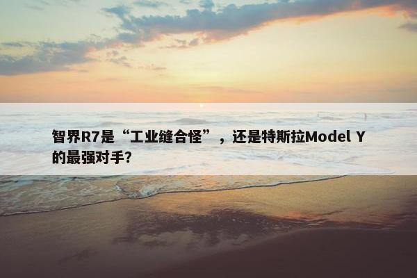 智界R7是“工业缝合怪”，还是特斯拉Model Y的最强对手？