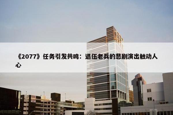 《2077》任务引发共鸣：退伍老兵的悲剧演出触动人心