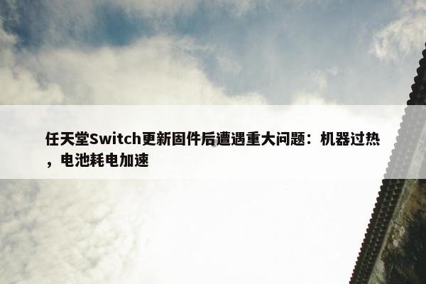 任天堂Switch更新固件后遭遇重大问题：机器过热，电池耗电加速