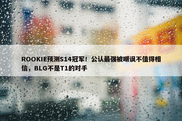 ROOKIE预测S14冠军！公认最强被嘲讽不值得相信，BLG不是T1的对手