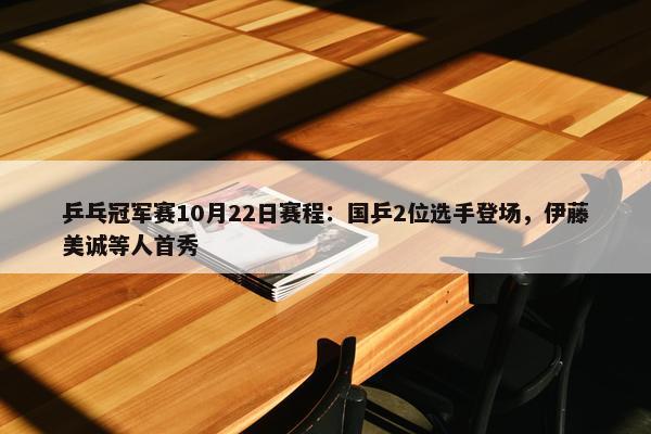 乒乓冠军赛10月22日赛程：国乒2位选手登场，伊藤美诚等人首秀