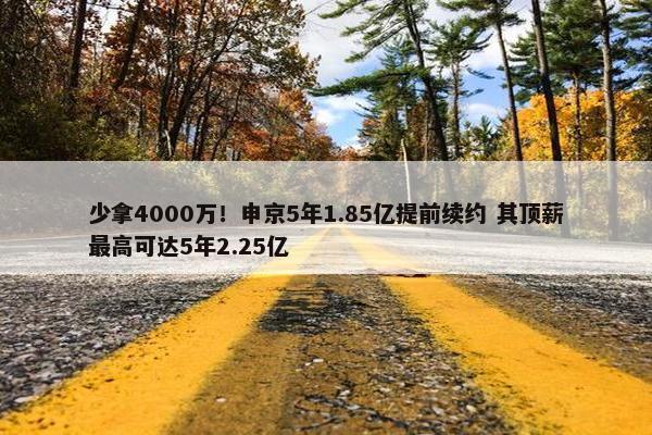 少拿4000万！申京5年1.85亿提前续约 其顶薪最高可达5年2.25亿