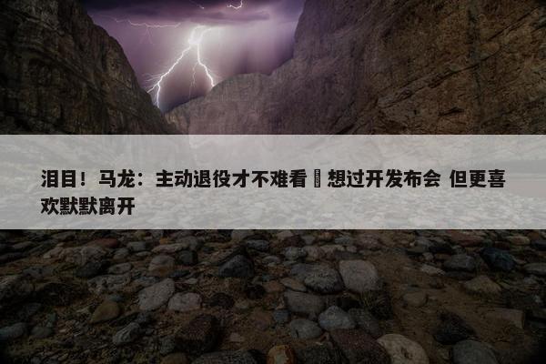 泪目！马龙：主动退役才不难看 想过开发布会 但更喜欢默默离开