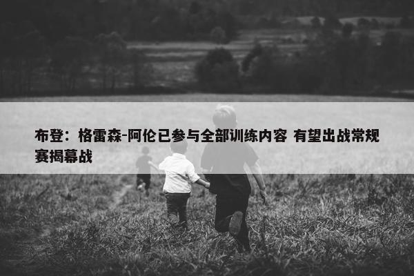 布登：格雷森-阿伦已参与全部训练内容 有望出战常规赛揭幕战