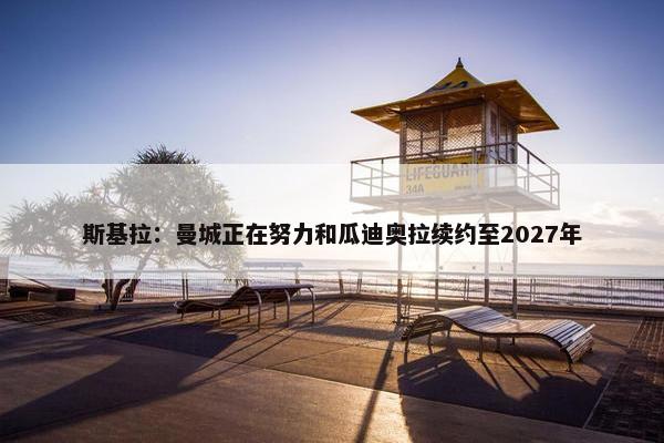 斯基拉：曼城正在努力和瓜迪奥拉续约至2027年