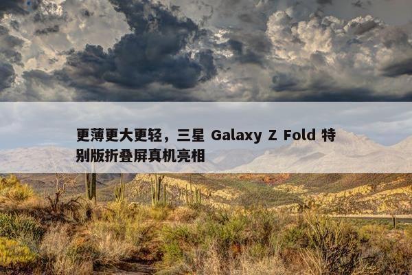 更薄更大更轻，三星 Galaxy Z Fold 特别版折叠屏真机亮相