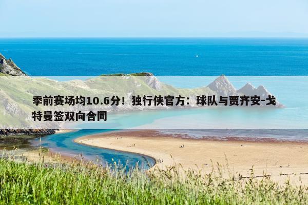 季前赛场均10.6分！独行侠官方：球队与贾齐安-戈特曼签双向合同