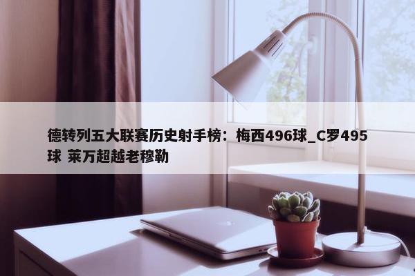 德转列五大联赛历史射手榜：梅西496球_C罗495球 莱万超越老穆勒