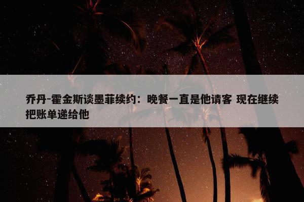 乔丹-霍金斯谈墨菲续约：晚餐一直是他请客 现在继续把账单递给他