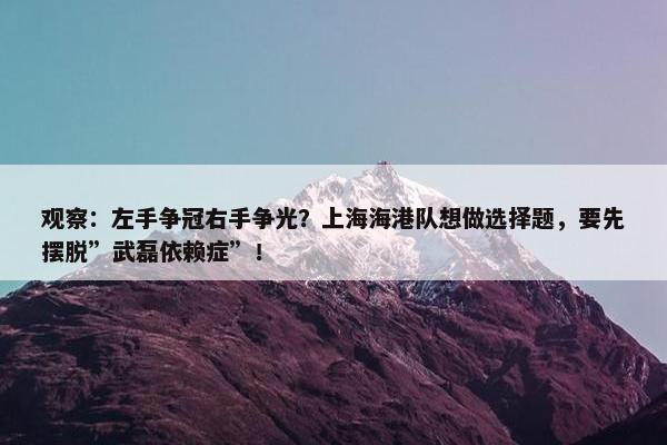 观察：左手争冠右手争光？上海海港队想做选择题，要先摆脱”武磊依赖症”！