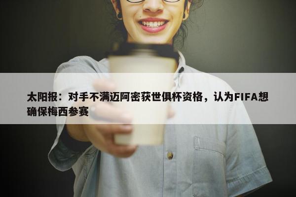 太阳报：对手不满迈阿密获世俱杯资格，认为FIFA想确保梅西参赛