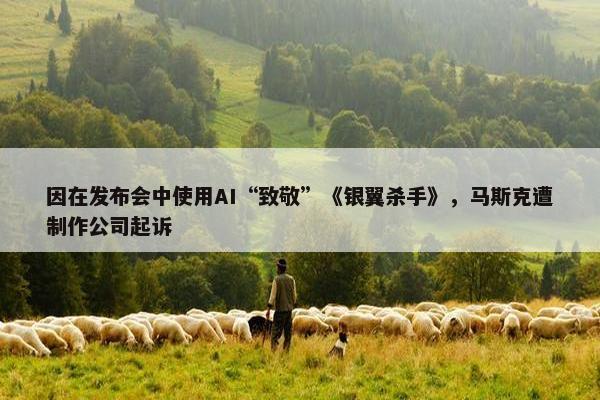 因在发布会中使用AI“致敬”《银翼杀手》，马斯克遭制作公司起诉