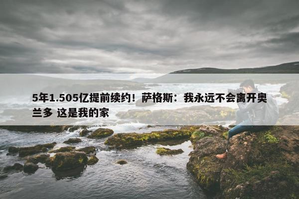 5年1.505亿提前续约！萨格斯：我永远不会离开奥兰多 这是我的家