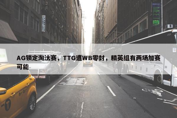 AG锁定淘汰赛，TTG遭WB零封，精英组有两场加赛可能