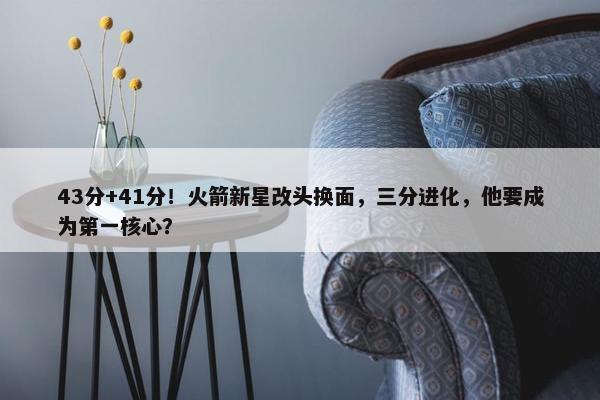 43分+41分！火箭新星改头换面，三分进化，他要成为第一核心？