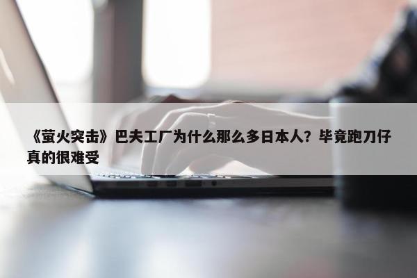 《萤火突击》巴夫工厂为什么那么多日本人？毕竟跑刀仔真的很难受