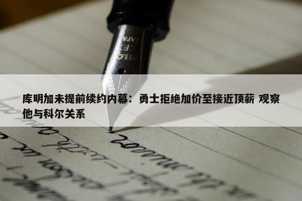 库明加未提前续约内幕：勇士拒绝加价至接近顶薪 观察他与科尔关系