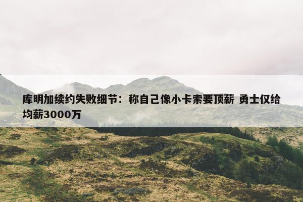 库明加续约失败细节：称自己像小卡索要顶薪 勇士仅给均薪3000万