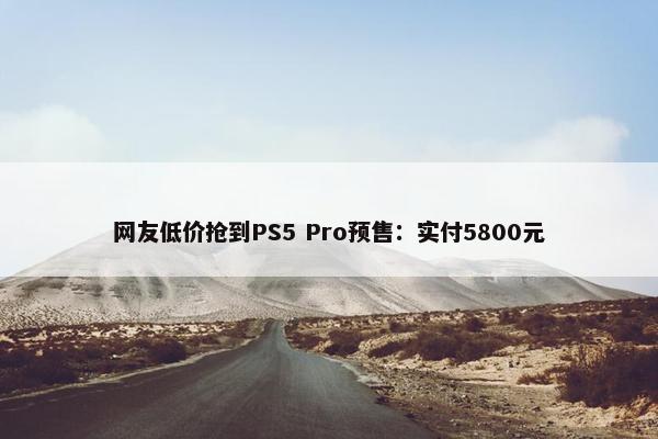 网友低价抢到PS5 Pro预售：实付5800元