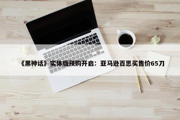 《黑神话》实体版预购开启：亚马逊百思买售价65刀