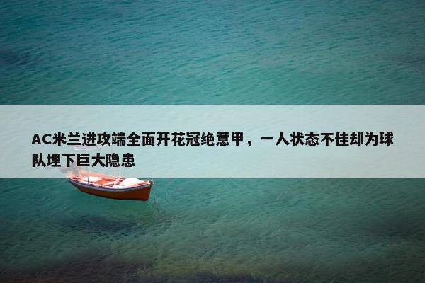 AC米兰进攻端全面开花冠绝意甲，一人状态不佳却为球队埋下巨大隐患