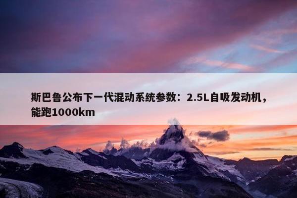 斯巴鲁公布下一代混动系统参数：2.5L自吸发动机，能跑1000km