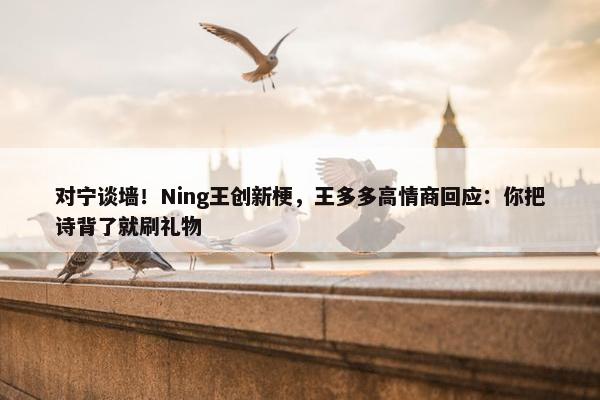 对宁谈墙！Ning王创新梗，王多多高情商回应：你把诗背了就刷礼物