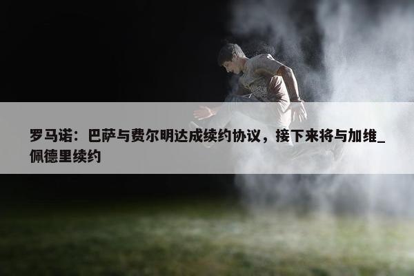 罗马诺：巴萨与费尔明达成续约协议，接下来将与加维_佩德里续约