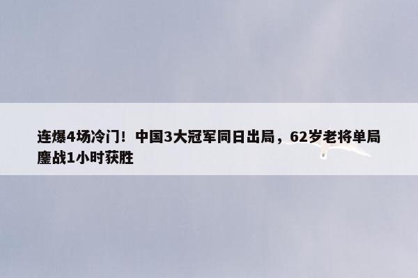 连爆4场冷门！中国3大冠军同日出局，62岁老将单局鏖战1小时获胜