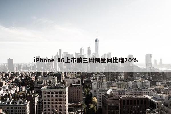 iPhone 16上市前三周销量同比增20%