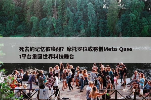 死去的记忆被唤醒？摩托罗拉或将借Meta Quest平台重回世界科技舞台