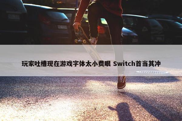 玩家吐槽现在游戏字体太小费眼 Switch首当其冲