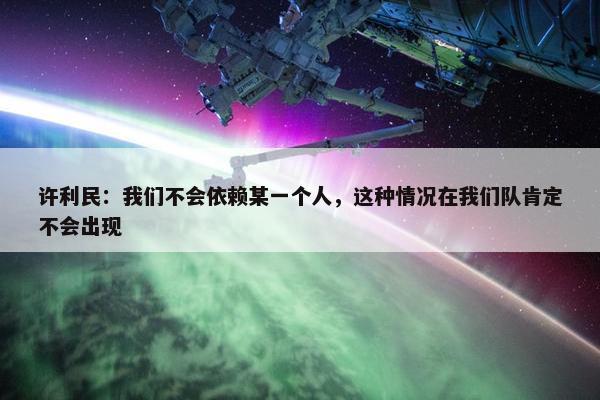 许利民：我们不会依赖某一个人，这种情况在我们队肯定不会出现