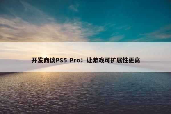 开发商谈PS5 Pro：让游戏可扩展性更高